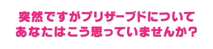 突然ですがプリザーブドについてあなたはこう思っていませんか？