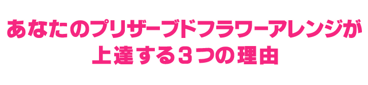 あなたのプリザーブドフラワーアレンジが上達する３つの理由 