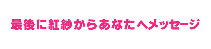 最後に紅紗からあなたへメッセージ